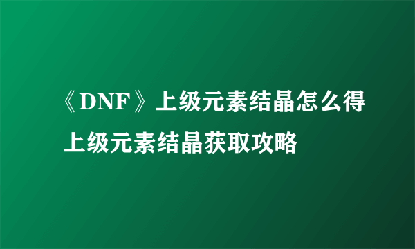 《DNF》上级元素结晶怎么得 上级元素结晶获取攻略