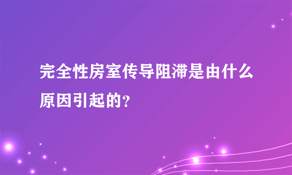 完全性房室传导阻滞是由什么原因引起的？