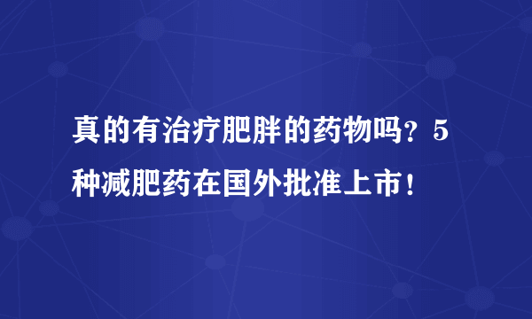 真的有治疗肥胖的药物吗？5种减肥药在国外批准上市！