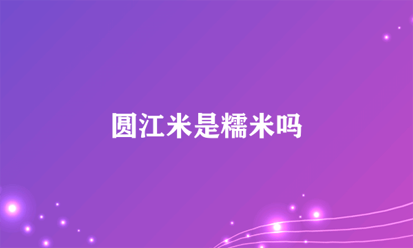 圆江米是糯米吗