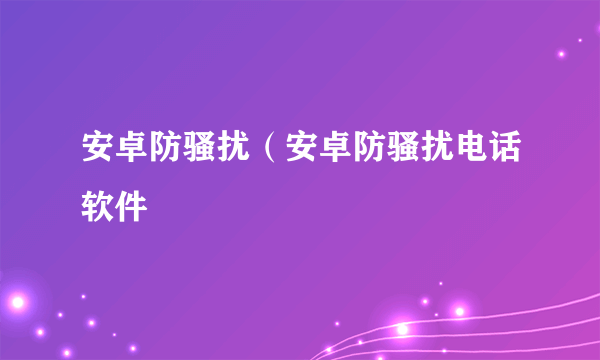 安卓防骚扰（安卓防骚扰电话软件