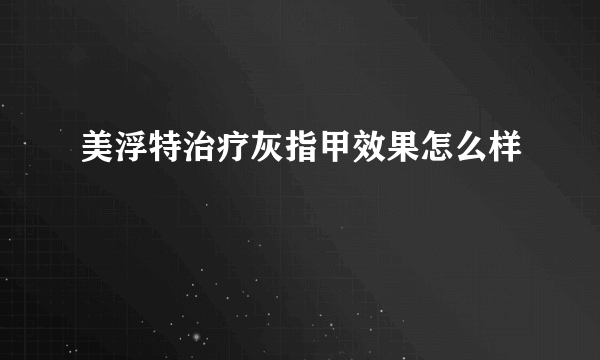 美浮特治疗灰指甲效果怎么样