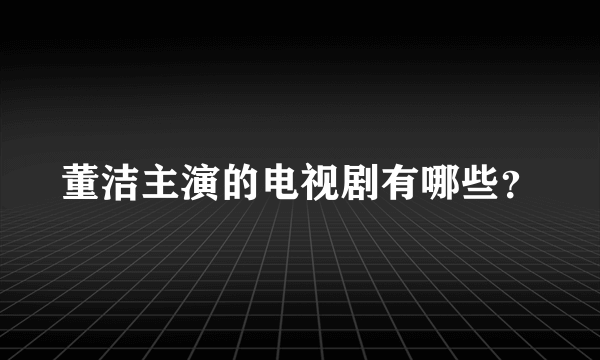 董洁主演的电视剧有哪些？