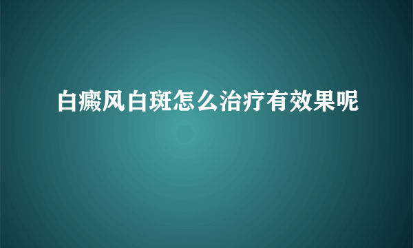 白癜风白斑怎么治疗有效果呢