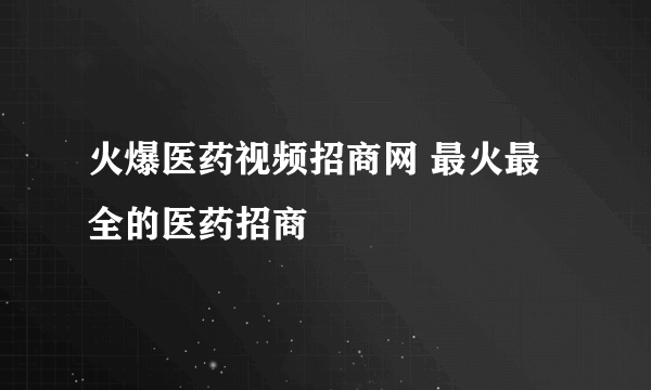 火爆医药视频招商网 最火最全的医药招商