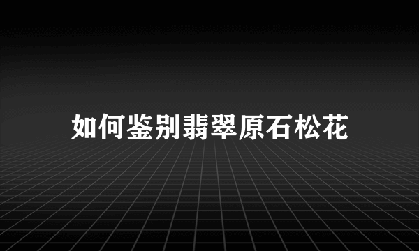 如何鉴别翡翠原石松花