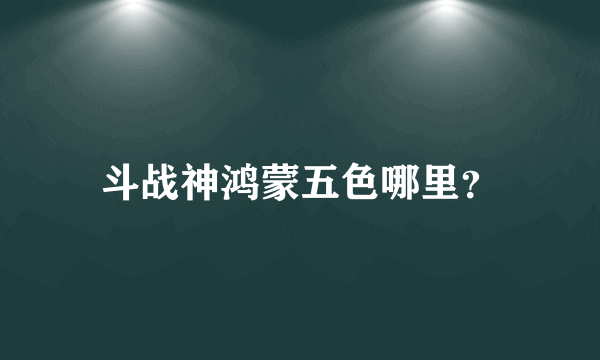 斗战神鸿蒙五色哪里？