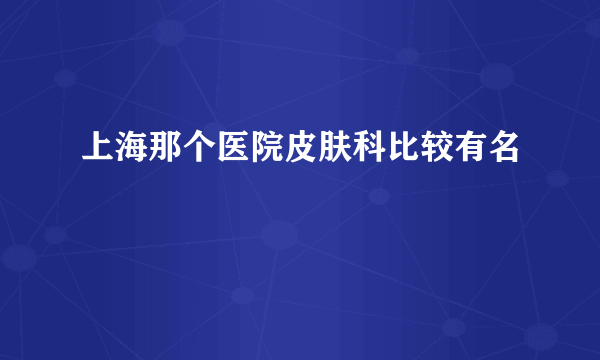 上海那个医院皮肤科比较有名