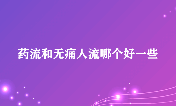 药流和无痛人流哪个好一些