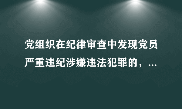 党组织在纪律审查中发现党员严重违纪涉嫌违法犯罪的，原则上先()