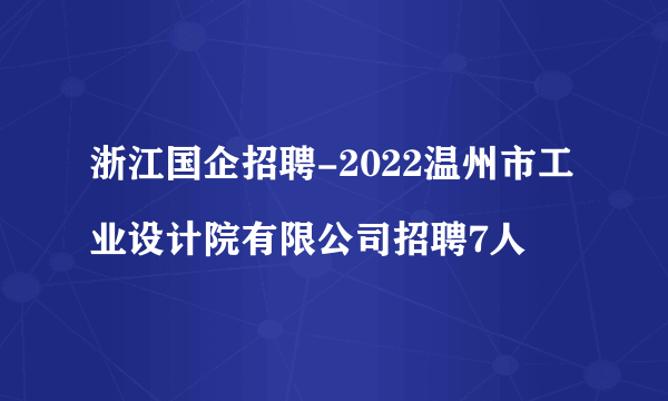 浙江国企招聘-2022温州市工业设计院有限公司招聘7人
