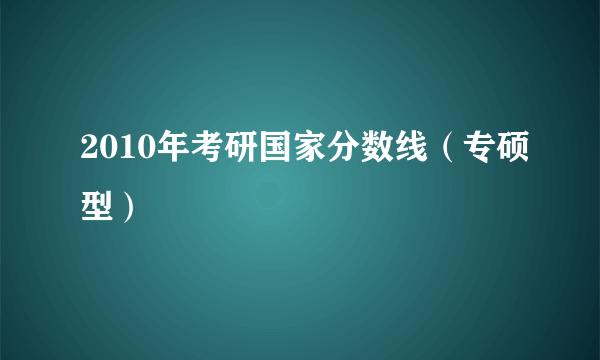 2010年考研国家分数线（专硕型）