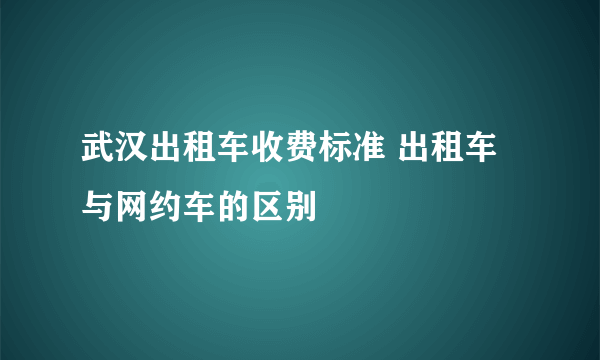 武汉出租车收费标准 出租车与网约车的区别