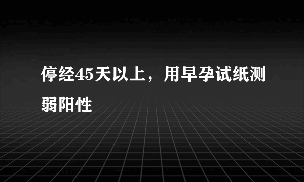 停经45天以上，用早孕试纸测弱阳性