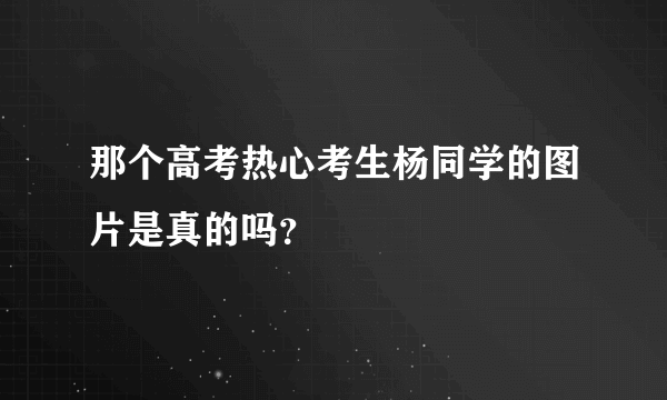 那个高考热心考生杨同学的图片是真的吗？