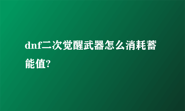 dnf二次觉醒武器怎么消耗蓄能值?