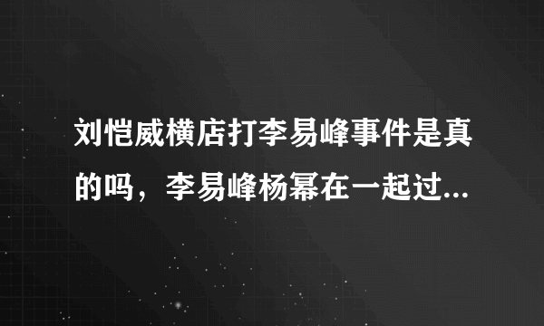 刘恺威横店打李易峰事件是真的吗，李易峰杨幂在一起过吗？_飞外网