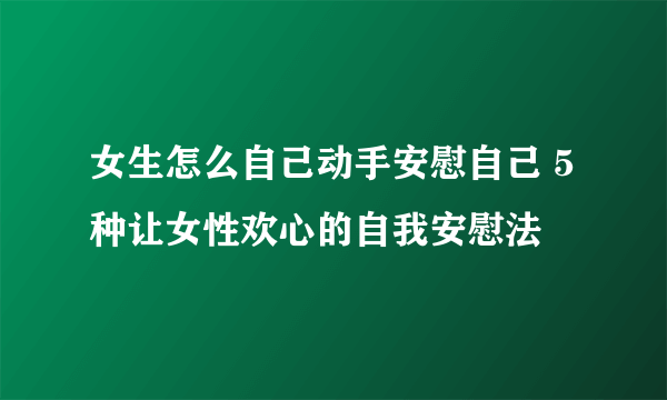 女生怎么自己动手安慰自己 5种让女性欢心的自我安慰法