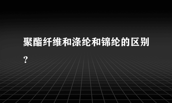 聚酯纤维和涤纶和锦纶的区别？