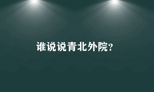 谁说说青北外院？