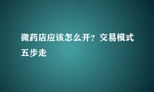 微药店应该怎么开？交易模式五步走