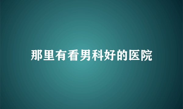 那里有看男科好的医院