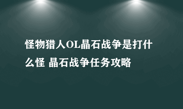 怪物猎人OL晶石战争是打什么怪 晶石战争任务攻略