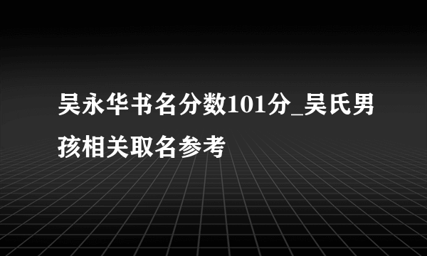 吴永华书名分数101分_吴氏男孩相关取名参考