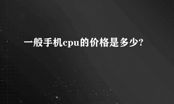 一般手机cpu的价格是多少?