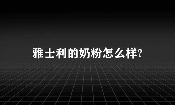 雅士利的奶粉怎么样?