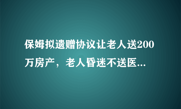 保姆拟遗赠协议让老人送200万房产，老人昏迷不送医老人去世后争房产，你怎么看？