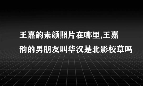 王嘉韵素颜照片在哪里,王嘉韵的男朋友叫华汉是北影校草吗