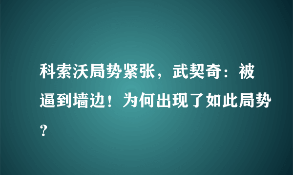 科索沃局势紧张，武契奇：被逼到墙边！为何出现了如此局势？