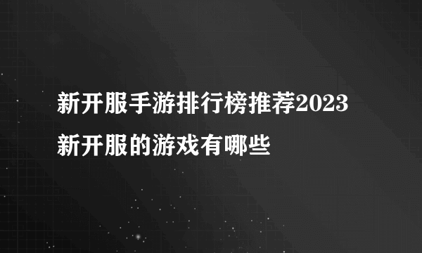 新开服手游排行榜推荐2023 新开服的游戏有哪些