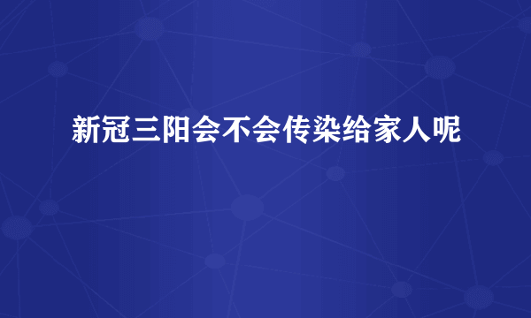 新冠三阳会不会传染给家人呢