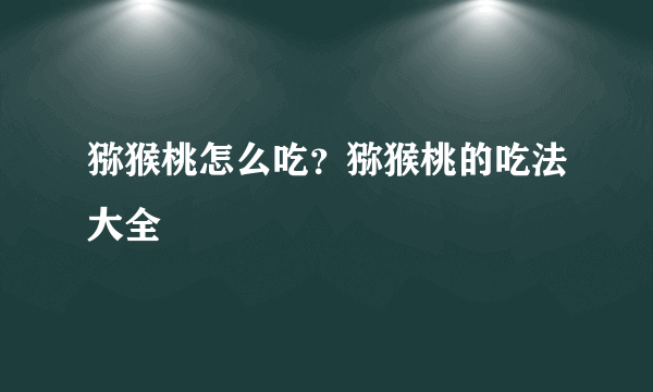 猕猴桃怎么吃？猕猴桃的吃法大全