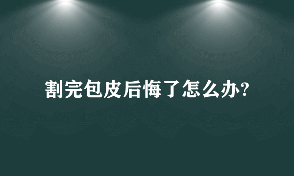 割完包皮后悔了怎么办?