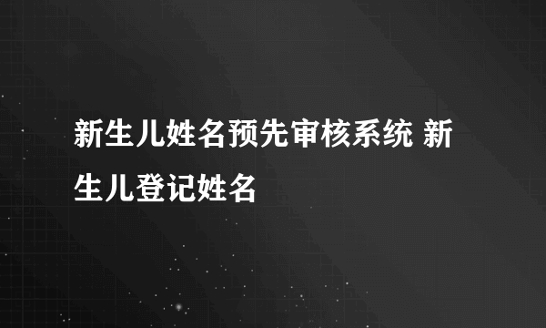 新生儿姓名预先审核系统 新生儿登记姓名