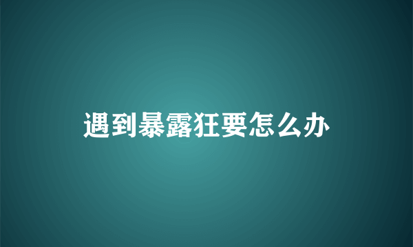 遇到暴露狂要怎么办