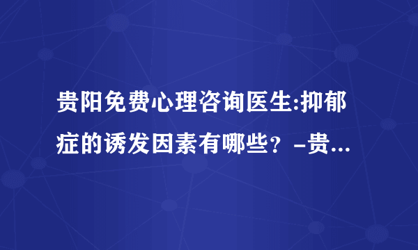 贵阳免费心理咨询医生:抑郁症的诱发因素有哪些？-贵阳正宇铁路医院精神科