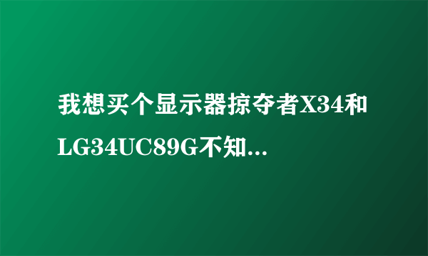 我想买个显示器掠夺者X34和LG34UC89G不知道该买那个？