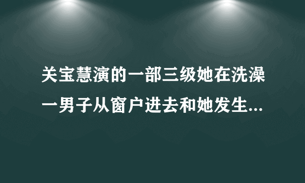 关宝慧演的一部三级她在洗澡一男子从窗户进去和她发生关系叫什？