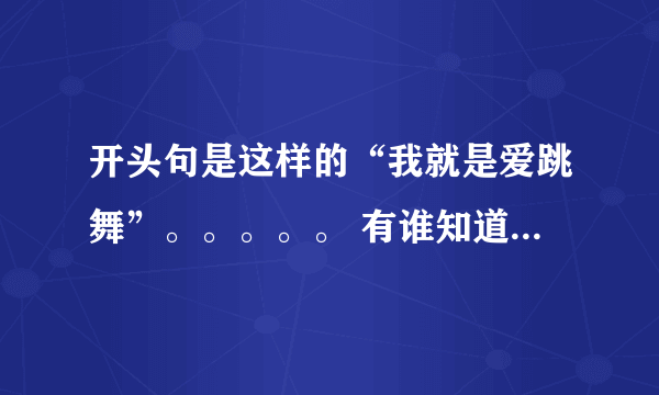 开头句是这样的“我就是爱跳舞”。。。。。 有谁知道这首歌的歌名