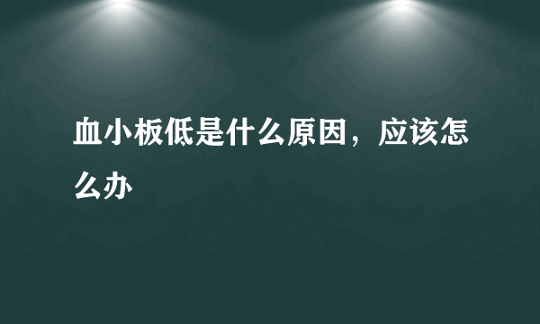 血小板低是什么原因，应该怎么办