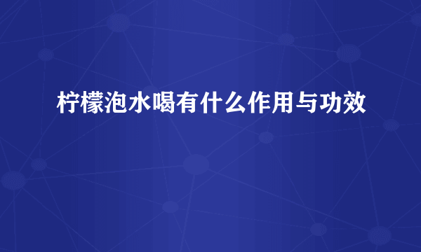 柠檬泡水喝有什么作用与功效