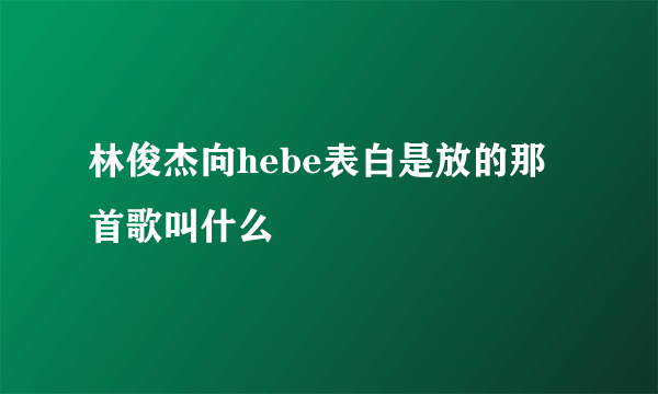 林俊杰向hebe表白是放的那首歌叫什么