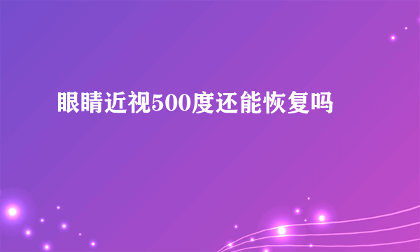 眼睛近视500度还能恢复吗