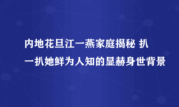 内地花旦江一燕家庭揭秘 扒一扒她鲜为人知的显赫身世背景