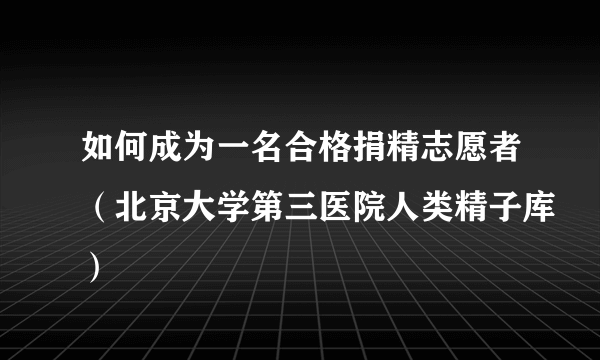 如何成为一名合格捐精志愿者（北京大学第三医院人类精子库）