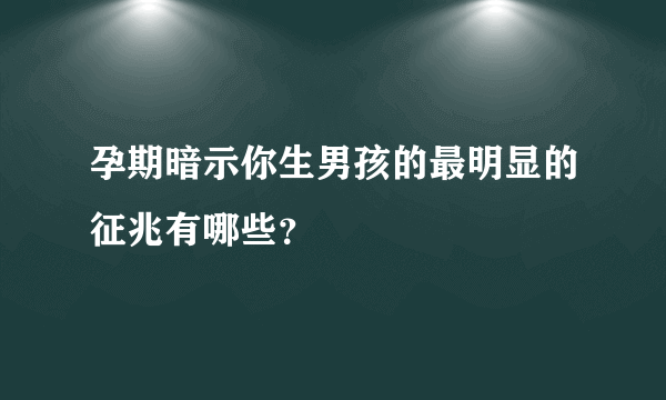 孕期暗示你生男孩的最明显的征兆有哪些？